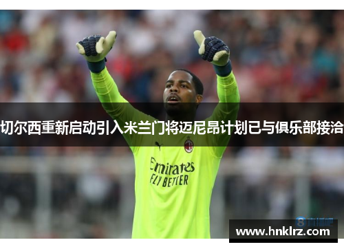 切尔西重新启动引入米兰门将迈尼昂计划已与俱乐部接洽